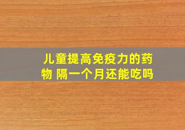 儿童提高免疫力的药物 隔一个月还能吃吗